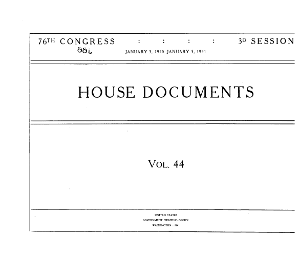 handle is hein.usccsset/usconset39054 and id is 1 raw text is: 







76TH CONGRESS          :           :          3D SESSION

                    JANUARY 3, 1940-JANUARY 3, 1941


HOUSE DOCUMENTS


VOL.  44


   UNITED STATES
GOVERNMENT PRINTING OFFICE
  WASHINGTON : 1941


