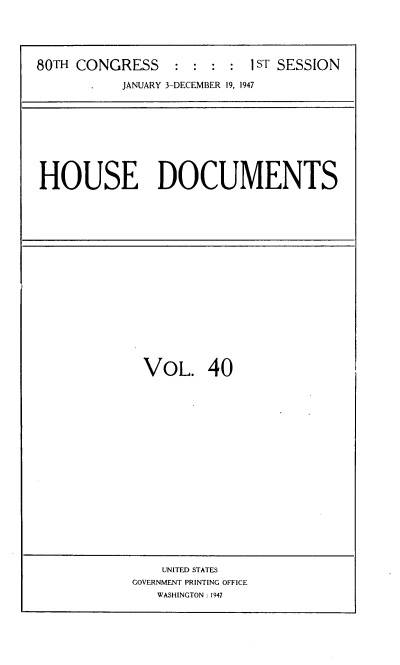 handle is hein.usccsset/usconset39058 and id is 1 raw text is: 





80TH CONGRESS     : : :  : IST SESSION

           JANUARY 3-DECEMBER 19, 1947


HOUSE DOCUMENTS


VOL. 40


    UNITED STATES
GOVERNMENT PRINTING OFFICE
   WASHINGTON : 1947


