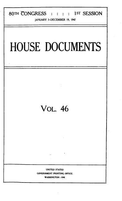 handle is hein.usccsset/usconset39059 and id is 1 raw text is: 



80TH CONGRESS     : : :  : 1ST SESSION

           JANUARY 3-DECEMBER 19, 1947


HOUSE DOCUMENTS


VOL. 46


    UNITED STATES
GOVERNMENT PRINTING OFFICE
   WASHINGTON : 1948


