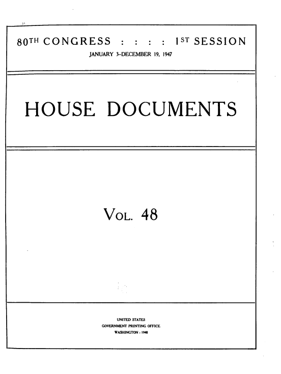 handle is hein.usccsset/usconset39061 and id is 1 raw text is: 80TH CONGRESS         : : : : 1ST SESSION
JANUARY 3-DECEMBER 19, 1947

HOUSE DOCUMENTS

VOL. 48

UNITED STATES
GOVERNMEfNT PRINTING OFFICE
WASHINGTON : 1948


