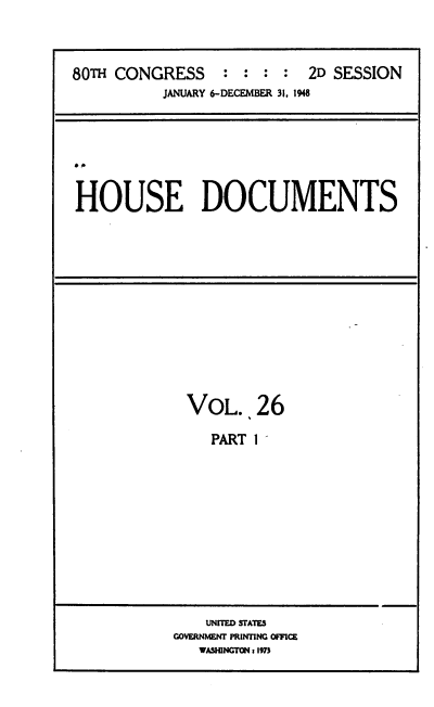 handle is hein.usccsset/usconset39065 and id is 1 raw text is: 



80TH CONGRESS     : : :  : 2D SESSION
          JANUARY 6-DECEMBER 31, 1948


HOUSE DOCUMENTS


VOL..26

   PART 1


    UNITED STATES
GOVERNMENT PRINTING OFFICE
   WASHINGTON: 1973


