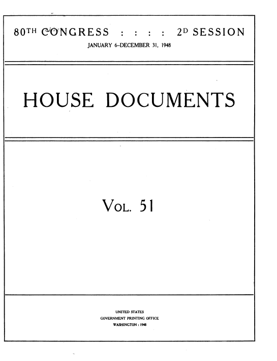 handle is hein.usccsset/usconset39073 and id is 1 raw text is: 



80TH CONGRESS       :  : :  :  2D SESSION

              JANUARY 6-DECEMBER 31, 1948









  HOUSE DOCUMENTS
















                 VOL.   51















                   UNITED STATES
                GOVERNMENT PRINTING OFFICE
                   WASHINGTON : 1948


