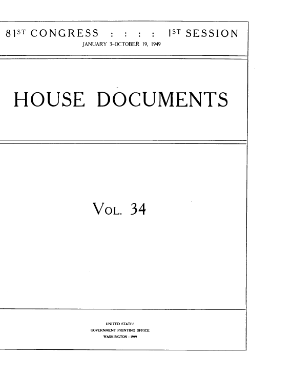 handle is hein.usccsset/usconset39082 and id is 1 raw text is: 81ST    CONGRESS                   :   :    :   :
JANUARY 3-OCTOBER 19, 1949

1sT SESSION

HOUSE DOCUMENTS

VOL. 34

UNITED STATES
GOVERNMENT PRINTING OFFICE
WASHINGTON : 1949


