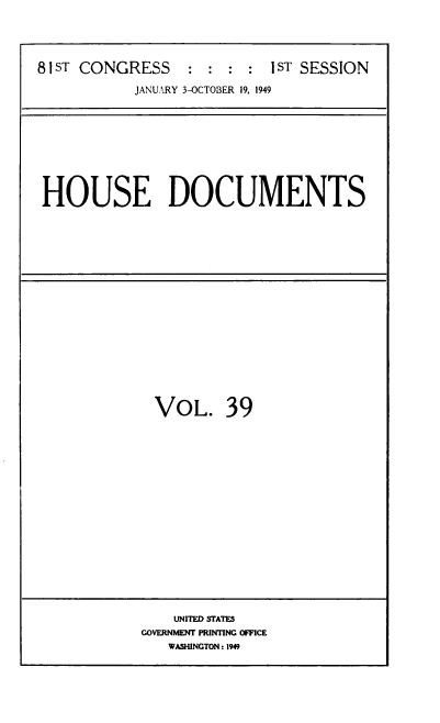handle is hein.usccsset/usconset39086 and id is 1 raw text is: 





81ST CONGRESS     : : :  : 1ST SESSION

           JANUARY 3-OCTOBER 19, 1949


HOUSE DOCUMENTS


VOL. 39


    UNITED STATES
GOVERNMENT PRINTING OFFICE
   WASHINGTON : 1949



