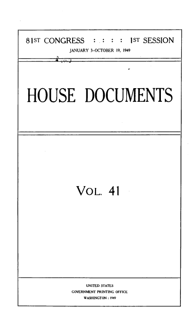 handle is hein.usccsset/usconset39087 and id is 1 raw text is: 81 ST CONGRESS            :  :  :   :  1 ST SESSION
JANUARY 3-OCTOBER 19, 1949

HOUSE DOCUMENTS

VOL. 41

UNITED STATES
GOVERNMENT PRINTING OFFICE
WASHINGTON : 1949


