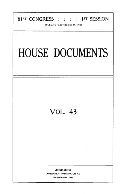 handle is hein.usccsset/usconset39089 and id is 1 raw text is: 





81ST CONGRESS    :  : :  : 1ST SESSION

           JANUARY 3-OCTOBER 19, 1949


HOUSE DOCUMENTS


VOL. 43


    UNITED STATES
GOVERNMENT PRINTING OFFICE
   WASHINGTON : 1949


