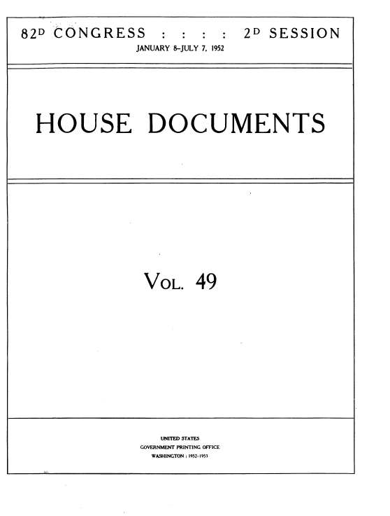 handle is hein.usccsset/usconset39104 and id is 1 raw text is: 


82D  CONGRESS : : : : 2D SESSION
                JANUARY 8-JULY 7, 1952









  HOUSE DOCUMENTS


VOL.   49


   UNITED STATES
GOVERNMENT PRINTING OFFICE
  WASHINGTON : 1952-1953


