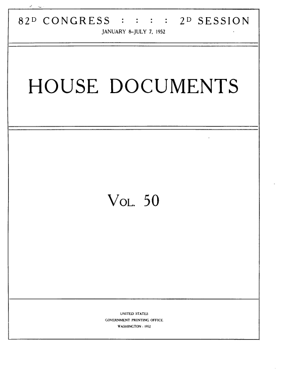 handle is hein.usccsset/usconset39105 and id is 1 raw text is: 82D    CONGRESS              :    :   :   :   2D   SESSION
JANUARY 8-JULY 7, 1952

HOUSE DOCUMENTS

VOL. 50

UNITED STATES
GOVERNMENT PRINTING OFFICE
WASHINGTON : 1952


