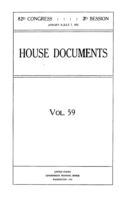 handle is hein.usccsset/usconset39108 and id is 1 raw text is: 





82D CONGRESS    :  :  : :  2D SESSION

            JANUARY 8-JULY 7, 1952


HOUSE DOCUMENTS


VOL. 59


    UNITED STATES
GOVERNMENT PRINTING OFFICE
   WASHINGTON : 1952


