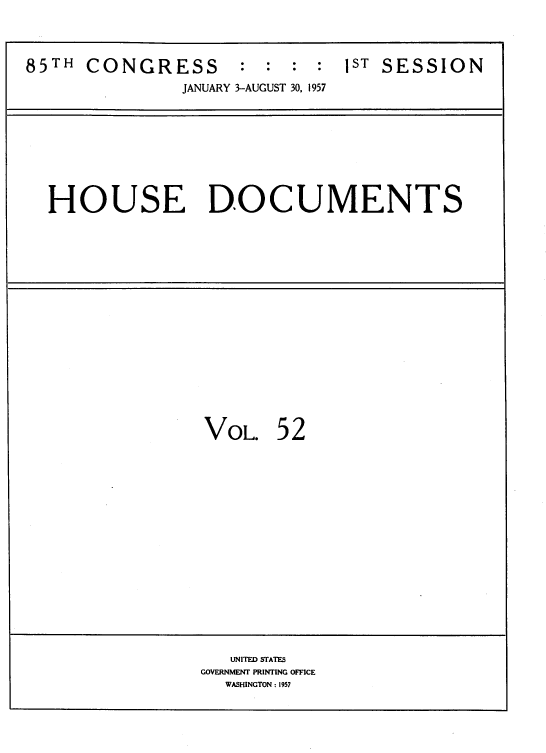 handle is hein.usccsset/usconset39119 and id is 1 raw text is: 


85TH  CONGRESS       : :  : :  1sT SESSION
               JANUARY 3-AUGUST 30, 1957


HOUSE DOCUMENTS


VOL.


52


   UNITED STATES
GOVERNMENT PRINTING OFFICE
  WASHINGTON : 1957


