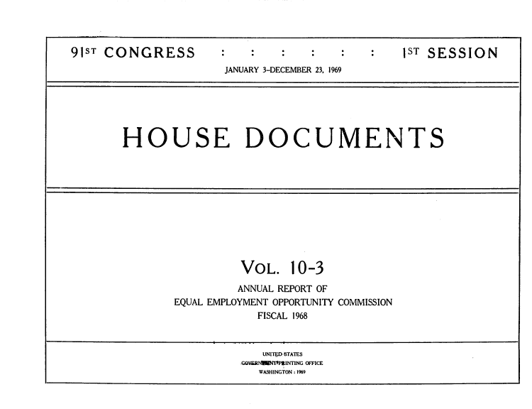 handle is hein.usccsset/usconset39123 and id is 1 raw text is: 



91ST CONGRESS         :                        1ST SESSION
                      JANUARY 3-DECEMBER 23, 1969


HOUSE DOCUMENTS


VOL.


10-3


         ANNUAL REPORT OF
EQUAL EMPLOYMENT OPPORTUNITY COMMISSION
            FISCAL 1968


   UNITED STATES
GOVERNETPRINTING OFFICE
   WASHINGTON : 1%9



