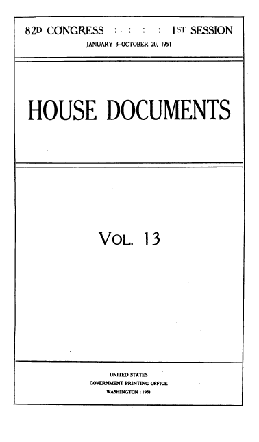 handle is hein.usccsset/usconset39130 and id is 1 raw text is: 82D CONGRESS            :   :   :   :   1ST SESSION
JANUARY 3-OCTOBER 20, 1951

HOUSE DOCUMENTS

VOL. 13

UNITED STATES
GOVERNMENT PRINTING OFFICE
WASHINGTON : 1951


