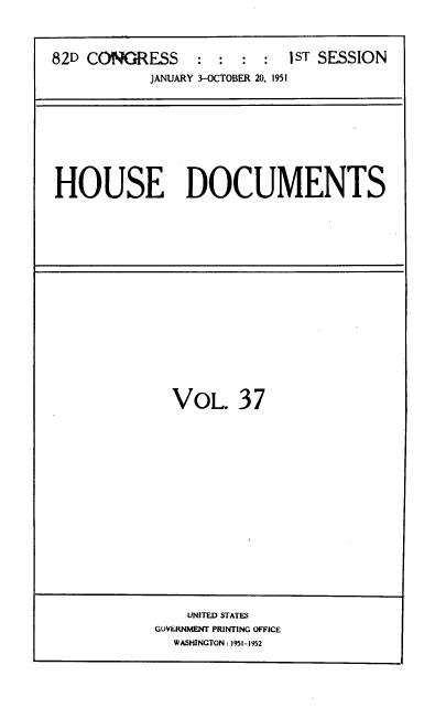 handle is hein.usccsset/usconset39132 and id is 1 raw text is: 82D CONGRESS            :  :   :   :   1ST SESSION
JANUARY 3-OCTOBER 20, 1951

HOUSE DOCUMENTS

VOL. 37

UNITED STATES
GUVERNMENT PRINTING OFFICE
WASHINGTON : 1951-1952


