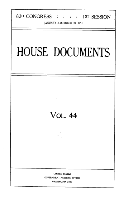 handle is hein.usccsset/usconset39134 and id is 1 raw text is: 82D CONGRESS           :               S :  :  1ST SESSION
JANUARY 3-OCTOBER 20, 1951

HOUSE DOCUMENTS

VOL. 44

UNITED STATES
GOVERNMENT PRINTING OFFICE
WASHINGTON : 1953


