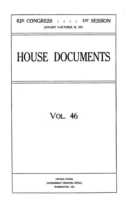handle is hein.usccsset/usconset39135 and id is 1 raw text is: 82D CONGRESS             : :        : 1 ST SESSION
JANUARY 3-OCTOBER 20, 1951

HOUSE DOCUMENTS

VOL. 46

UNITED STATES
GOVERNMENT PRINTING OFFICE
WASHINGTON : 1952


