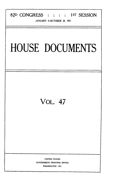 handle is hein.usccsset/usconset39136 and id is 1 raw text is: 82D CONGRESS            :   :   :  :   1 ST SESSION
JANUARY 3-OCTOBER 20, 1951

HOUSE DOCUMENTS

VOL. 47

UNITED STATES
GOVERNMENT PRINTING OFFICE
WASHINGTON : 1951


