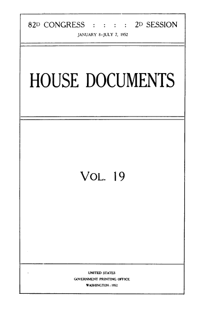 handle is hein.usccsset/usconset39138 and id is 1 raw text is: 82D CONGRESS          :   :  :   :  2D SESSION
JANUARY 8-JULY 7, 1952

HOUSE DOCUMENTS

VOL. 19

UNITED STATES
GOVERNMENT PRINTING OFFICE
WASHINGTON : 1952


