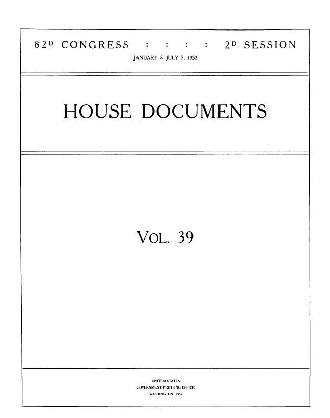 handle is hein.usccsset/usconset39139 and id is 1 raw text is: 82D CONGRESS                                       2D SESSION
JANUARY 8-JULY 7, 1952

HOUSE DOCUMENTS

VOL. 39
UNITED STATES
GOVERNMENT PRINTING OFFICE
WASHINGTON : 1952


