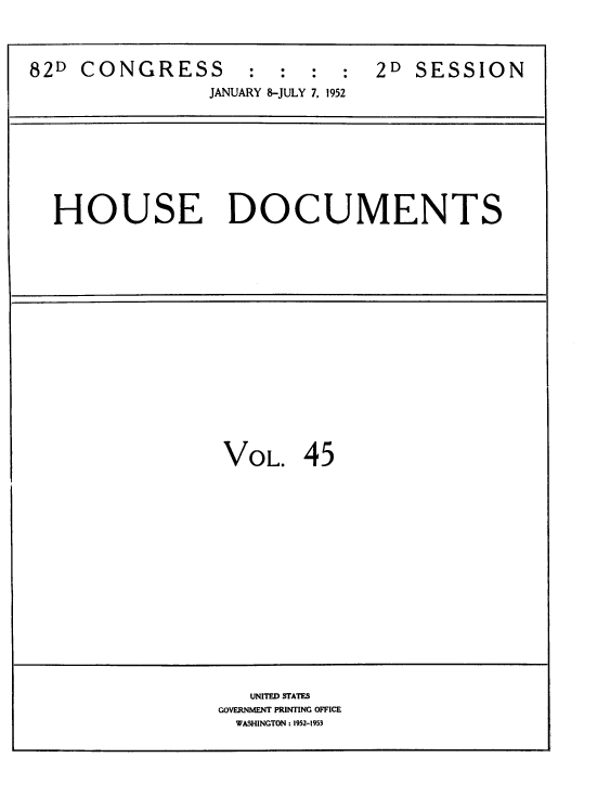 handle is hein.usccsset/usconset39142 and id is 1 raw text is: 82D CONGRESS              :  :   :  :   2D SESSION
JANUARY 8-JULY 7, 1952

HOUSE DOCUMENTS

VOL.

45

UNITED STATES
GOVERNMENT PRINTING OFFICE
WASHINGTON : 1952-1953


