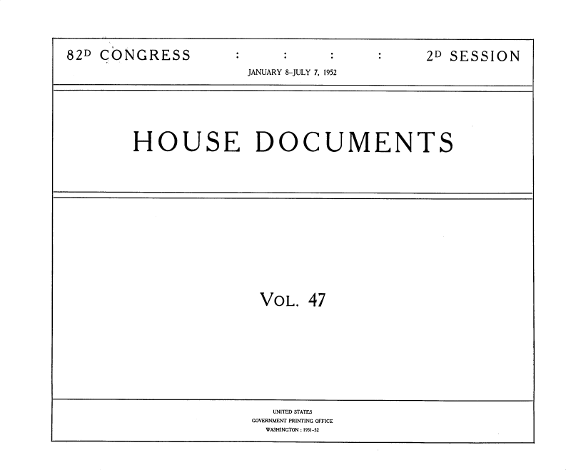 handle is hein.usccsset/usconset39143 and id is 1 raw text is: 82D CONGRESS                     2D SESSION
JANUARY 8-JULY 7, 1952
HOUSE DOCUMENTS

VOL. 47

UNITED STATES
GOVERNMENT PRINTING OFFICE
WASHINGTON : 1951-52


