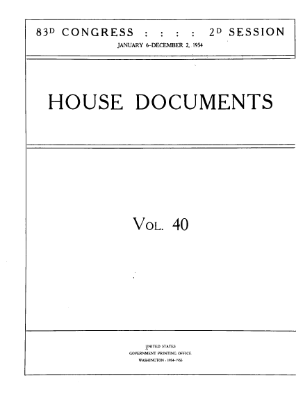 handle is hein.usccsset/usconset39150 and id is 1 raw text is: 83D CONGRESS          :   :  :  :   2D SESSION
JANUARY 6-DECEMBER 2, 1954

HOUSE DOCUMENTS

VOL. 40

UNITED STATES
GOVERNMENT PRINTING OFFICE
WASHINGTON : 1954-1955


