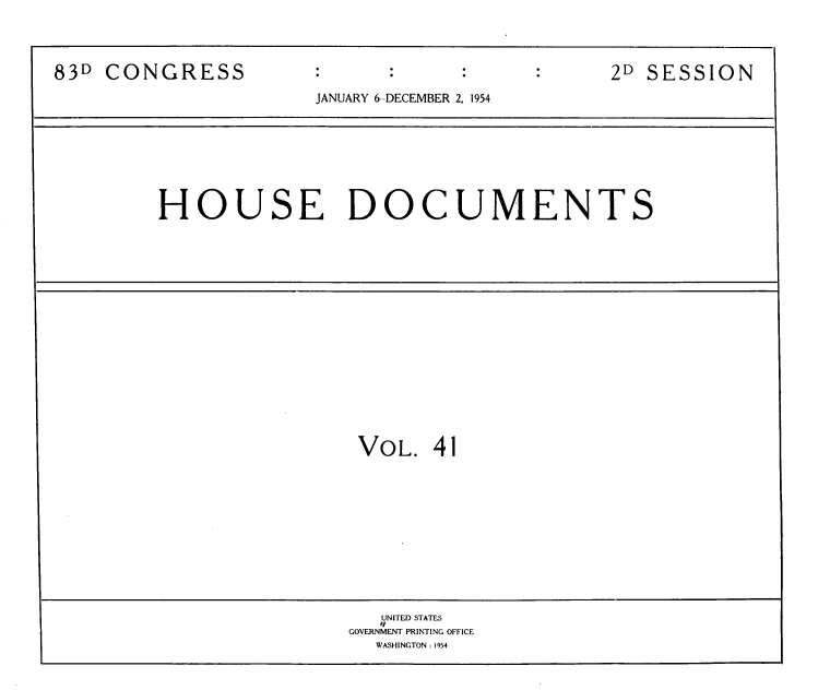 handle is hein.usccsset/usconset39151 and id is 1 raw text is: 83D CONGRESS                    :                    2D SESSION
JANUARY 6-DECEMBER 2, 1954

HOUSE DOCUMENTS

VOL.

41

UNITED STATES
GOVERNMENT PRINTING OFFICE
WASHINGTON : 1954


