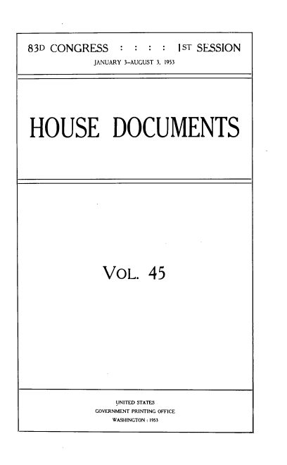 handle is hein.usccsset/usconset39186 and id is 1 raw text is: 83D CONGRESS           :   :  :   :   1ST SESSION
JANUARY 3-AUGUST 3, 1953

HOUSE DOCUMENTS

VOL. 45

UNITED STATES
GOVERNMENT PRINTING OFFICE
WASHINGTON : 1953


