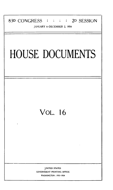 handle is hein.usccsset/usconset39187 and id is 1 raw text is: 83D CONGRESS           :   :   :   :   2D SESSION
JANUARY 6-DECEMBER 2, 1954

HOUSE DOCUMENTS

VOL. 16

UNITED STATES
GOVERNMENT PRINTING OFFICE
WASHINGTON : 1953-1954


