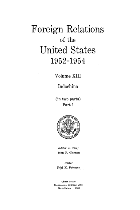 handle is hein.usccsset/usconset39209 and id is 1 raw text is: Foreign Relations
of the
United States
1952-1.954
Volume XIII
Indochina
(in two parts)
Part 1

Editor in Chief
John P. Glennon
Editor
Neal' H, Petersen

United States
Government Printing Office
Washizigton : 1982


