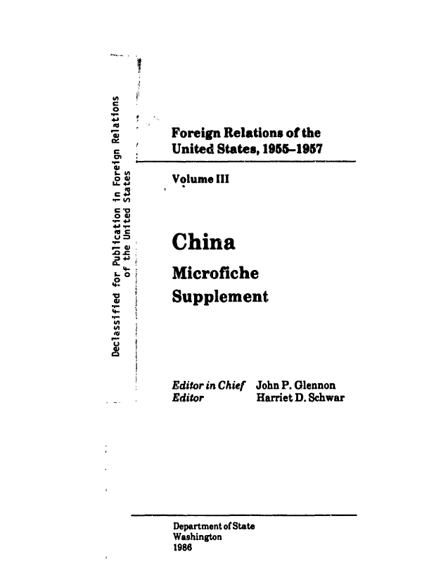 handle is hein.usccsset/usconset39218 and id is 1 raw text is: I

Foreign Relations of the
United States, 1955-1957

0
4jb
wo0
4J
4
0
4J~-
4
V
4A-

Editor in Chief
Editor

John P. Olennon
Harriet D. Schwar

Department of State
Washington
1986

aVolume III
China
Microfiche
Supplement


