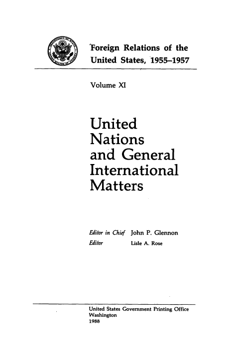 handle is hein.usccsset/usconset39226 and id is 1 raw text is: 'Foreign Relations of the
United States, 1955-1957

Volume XI
United
Nations
and General
International
Matters
Editor in Chief John P. Glennon
Editor  Lisle A. Rose

United States Government Printing Office
Washington
1988


