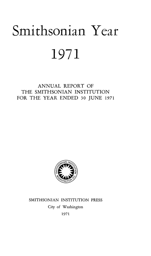 handle is hein.usccsset/usconset39254 and id is 1 raw text is: Smithsonian Year
1971
ANNUAL REPORT OF
THE SMITHSONIAN INSTITUTION
FOR THE YEAR ENDED 30 JUNE 1971
SMITHSONIAN INSTITUTION PRESS
City of Washington

1971


