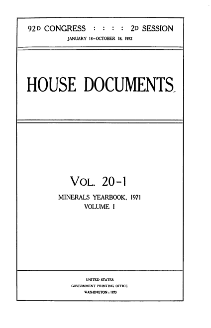 handle is hein.usccsset/usconset39275 and id is 1 raw text is: 92 D CONGRESS            : : : : 2D SESSION
JANUARY 18-OCTOBER 18. 1972

HOUSE DOCUMENTS.

VOL. 20-1
MINERALS YEARBOOK, 1971
VOLUME I

UNITED STATES
GOVERNMENT PRINTING OFFICE
WASHINGTON : 1973


