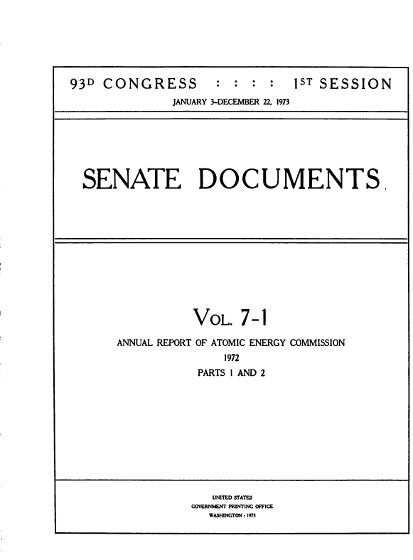 handle is hein.usccsset/usconset39281 and id is 1 raw text is: 93D CONGRESS               :  :  :   :   1ST SESSION
JANUARY 3-DECEMBER 22, 1973
SENATE DOCUMENTS.
VOL. 7-1
ANNUAL REPORT OF ATOMIC ENERGY COMMISSION
1972
PARTS 1 AND 2
UNITED STATES
GOVERNMENT PRINTING OFFICE
WASHINGTON : 1973


