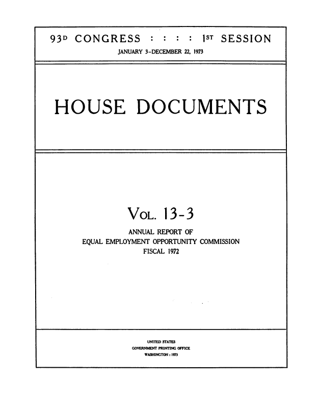 handle is hein.usccsset/usconset39288 and id is 1 raw text is: 93D CONGRESS : : : : 1ST SESSION
JANUARY 3-DECEMBER 22. 1973

HOUSE DOCUMENTS

VOL.

13-3

ANNUAL REPORT OF
EQUAL EMPLOYMENT OPPORTUNITY COMMISSION
FISCAL 1972

UNITED STATES
GOVERNMENT PRINTING OFFICE
WASHINGTON : 1973


