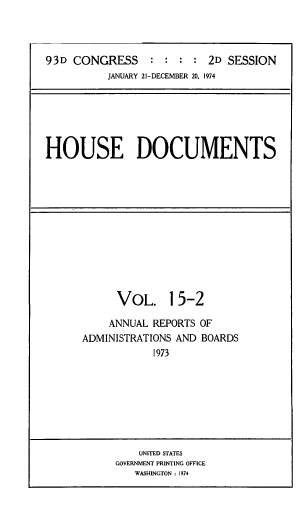 handle is hein.usccsset/usconset39295 and id is 1 raw text is: 93D CONGRESS :::        2D SESSION
JANUARY 21-DECEMBER 20, 1974

HOUSE DOCUMENTS

VOL. 15-2
ANNUAL REPORTS OF
ADMINISTRATIONS AND BOARDS
1973

UNITED STATES
GOVERNMENT PRINTING OFFICE
WASHINGTON : 1974


