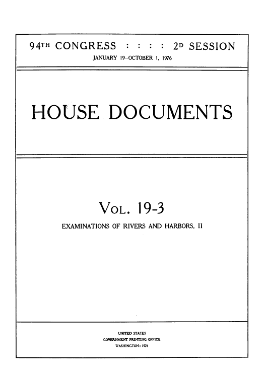 handle is hein.usccsset/usconset39311 and id is 1 raw text is: 94TH CONGRESS : : : : 2D SESSION
JANUARY 19-OCTOBER 1, 1976
HOUSE. DOCUMENTS

VOL.

1

9-3

EXAMINATIONS OF RIVERS AND HARBORS, II

UNITED STATES
GOVERNMENT PRINTING OFFICE
WASHINGTON : 1976


