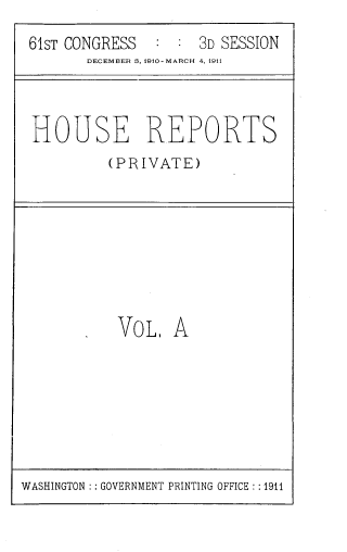 handle is hein.usccsset/usconset39316 and id is 1 raw text is: 61sT CONGRESS           :   :  3D SESSION
DECEMBER 8, 1910-MARCH 4, 1911

HOUSE REPORTS
(PRIVATE)

VoL A

WASHINGTON :: GOVERNMENT PRINTING OFFICE : :1911


