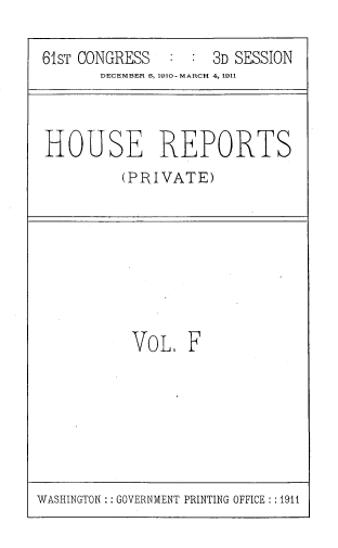 handle is hein.usccsset/usconset39318 and id is 1 raw text is: 61sT CONGRESS          :   :   3D SESSION
DECEMBER 0, 1910- MARCH 4,1911

HOUSE REPORTS
(PKIVATE)

VOL. F

WASHINGTON :: GOVERNMENT PRINTING OFFICE :1911


