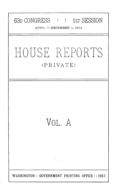 handle is hein.usccsset/usconset39321 and id is 1 raw text is: 63D CONGRESS    :  IST SESSION
APRIL 7-DECEMBER 1, 1913
HOUSE REPORTS
(PRIVATE)
VoL. A

WASHINGTON:: GOVERNMENT PRINTING OFFICE ::1913


