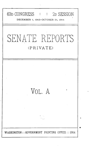 handle is hein.usccsset/usconset39322 and id is 1 raw text is: 63D CONGRESS   :     2D SESSION
DECEMBER 1, 1913-OCTOBER 24, 1914
SENATE REPORTS
(PRIVATE)

VoL A

WASHINGTON:: GOVERNMENT PRINTING OFFICE ::1914


