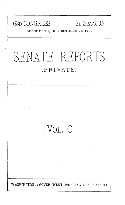handle is hein.usccsset/usconset39324 and id is 1 raw text is: 


63D CONGRESS  :  :  2D SESSION
    DECEMBER 1, 1913-OCTOBER 24, 1914



SENATE REPORTS
         (PRIVATE)








           VoL,  C


WASHINGTON:: GOVERNMENT PRINTING OFFICE :: 1914


