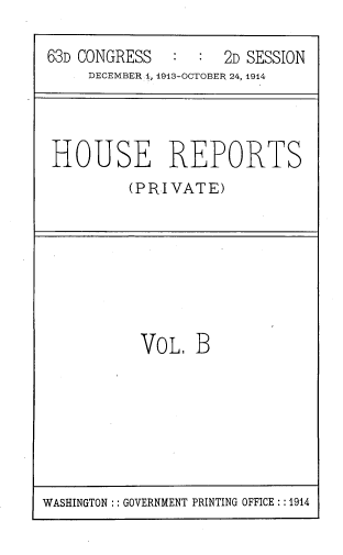 handle is hein.usccsset/usconset39325 and id is 1 raw text is: 63D CONGRESS   :   :  2D SESSION
DECEMBER 1, 1913-OCTOBER 24, 1914
HOUSE REPORTS
(PRIVATE)

VoL, B

WASHINGTON :: GOVERNMENT PRINTING OFFICE: :1914



