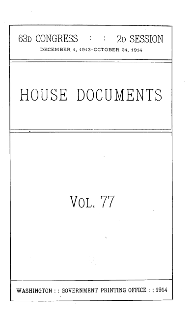 handle is hein.usccsset/usconset39341 and id is 1 raw text is: 63D CONGRESS              2D SESSION
DECEMBER 1, 1913-OCTOBER 24, 1914

HOUSE DOCUMENTS

VOL, 77

WASHINGTON  GOVERNMENT PRINTING OFFICE : :1914


