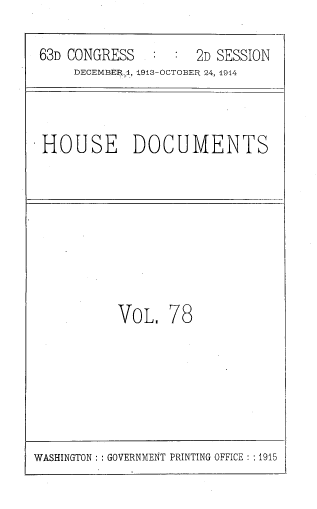 handle is hein.usccsset/usconset39342 and id is 1 raw text is: 63D CONGRESS          :  2D SESSION
DECEMBER1, 1913-OCTOBER 24, 1914

HOUSE DOCUMENTS

VOL, 78

WASHINGTON   GOVERNMENT PRINTING OFFICE : :1915


