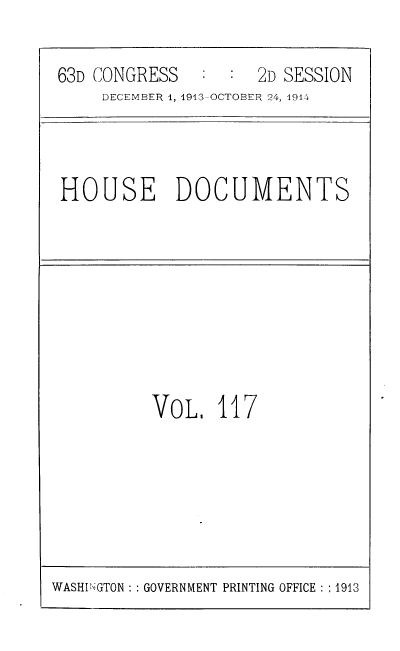 handle is hein.usccsset/usconset39355 and id is 1 raw text is: 63D CONGRESS      :   :  2D SESSION
DECEMBER 1, 1913-OCTOBER 24, 4914

HOUSE DOCUMENTS

VOL, 11

7

WASHINGTON :: GOVERNMENT PRINTING OFFICE : :1913


