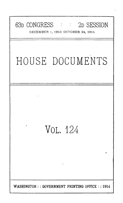 handle is hein.usccsset/usconset39360 and id is 1 raw text is: 63D CONGRESS       :   :   2D SESSION
DECEMBER 1, 1913--OCTOBER 24, 1914

HOUSE DOCUMENTS

VoL. 124

WASHINGTON :: GOVERNMENT PRINTING OFFICE : : 1914



