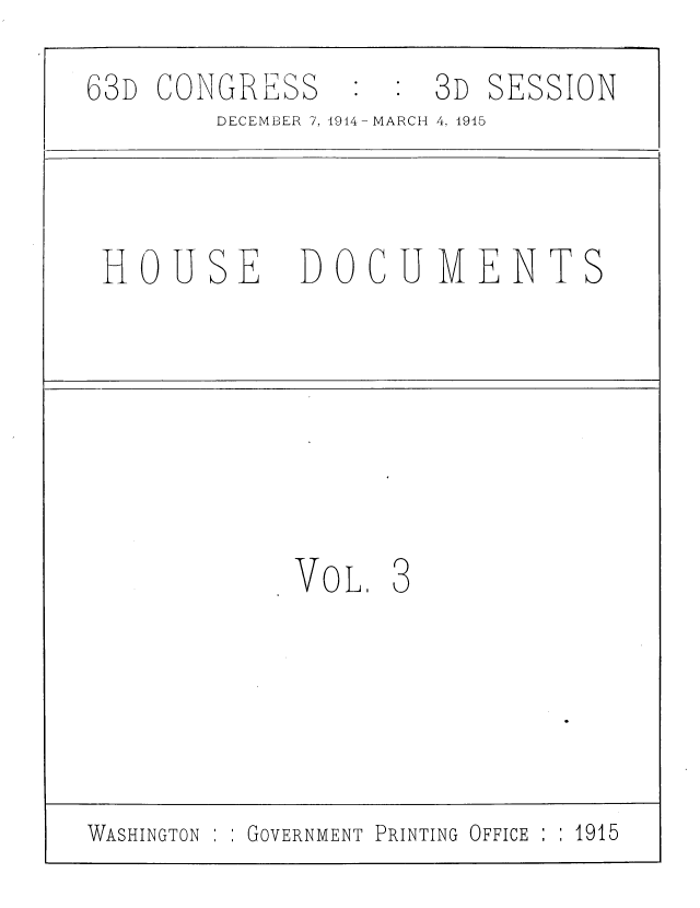 handle is hein.usccsset/usconset39366 and id is 1 raw text is: 63D CONGRESS           3D SESSION
DECEMBER 7, 1914-MARCH 4. 1945
HOUSE DOCUMENTS
VOL. 3
WASHINGTON  GOVERNMENT PRINTING OFFICE :  1915


