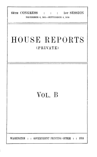 handle is hein.usccsset/usconset39374 and id is 1 raw text is: 64TH CONGRESS                   1sT SESSION
DECEMBER 6, 1915-SEPTEMBER 8, 1916

HOUSE REPORTS
(PRIVATE)

Vol. B

WASHINGTON : : GOVERNMENT PRINTING OFFICE : : 1918


