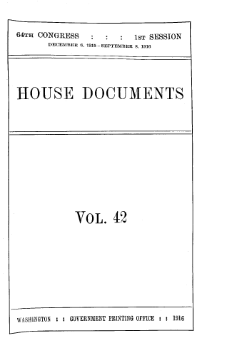 handle is hein.usccsset/usconset39377 and id is 1 raw text is: 64TH CONGRESS
DECEMBER 6

:   :      1sT SESSION
,1915 SEPTEMBER 8. 1916

HOUSE DOCUMENTS

VoL. 42

WASHINGTON :   GOVERNMENT PRINTING OFFICE : : 1916


